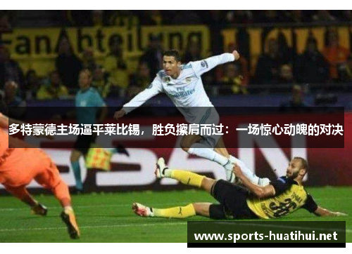 多特蒙德主场逼平莱比锡，胜负擦肩而过：一场惊心动魄的对决
