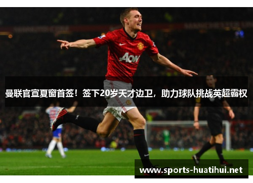 曼联官宣夏窗首签！签下20岁天才边卫，助力球队挑战英超霸权