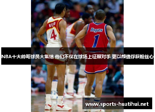 NBA十大帅哥球员大集结 他们不仅在球场上征服对手 更以颜值俘获粉丝心