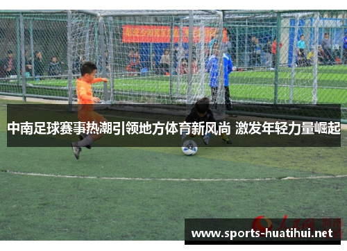 中南足球赛事热潮引领地方体育新风尚 激发年轻力量崛起