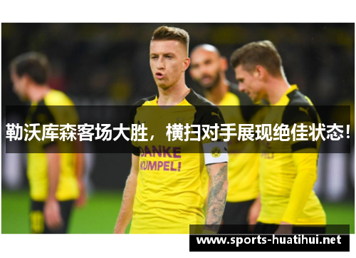 勒沃库森客场大胜，横扫对手展现绝佳状态！