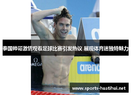 泰国帅哥激情观看足球比赛引发热议 展现体育迷独特魅力