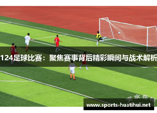 124足球比赛：聚焦赛事背后精彩瞬间与战术解析