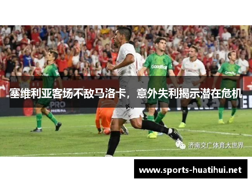 塞维利亚客场不敌马洛卡，意外失利揭示潜在危机