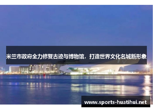 米兰市政府全力修复古迹与博物馆，打造世界文化名城新形象