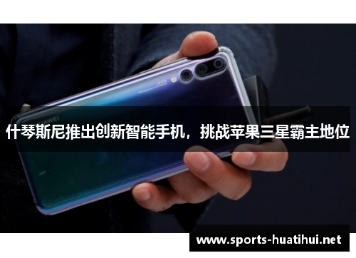 什琴斯尼推出创新智能手机，挑战苹果三星霸主地位