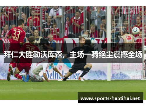 拜仁大胜勒沃库森，主场一骑绝尘震撼全场