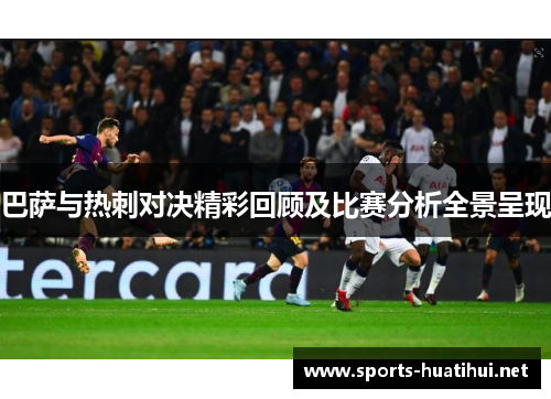 巴萨与热刺对决精彩回顾及比赛分析全景呈现