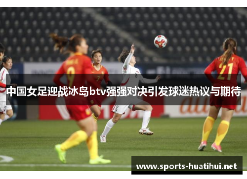 中国女足迎战冰岛btv强强对决引发球迷热议与期待