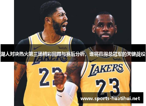 湖人对决热火第三场精彩回顾与赛后分析，谁将赢得总冠军的关键战役
