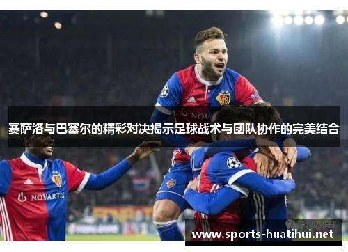 赛萨洛与巴塞尔的精彩对决揭示足球战术与团队协作的完美结合